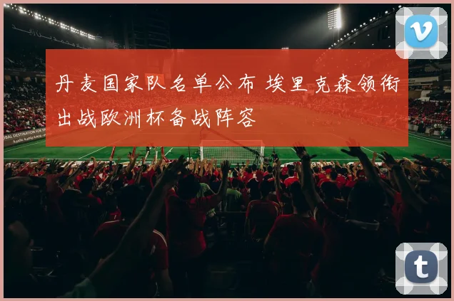 丹麦国家队名单公布 埃里克森领衔出战欧洲杯备战阵容