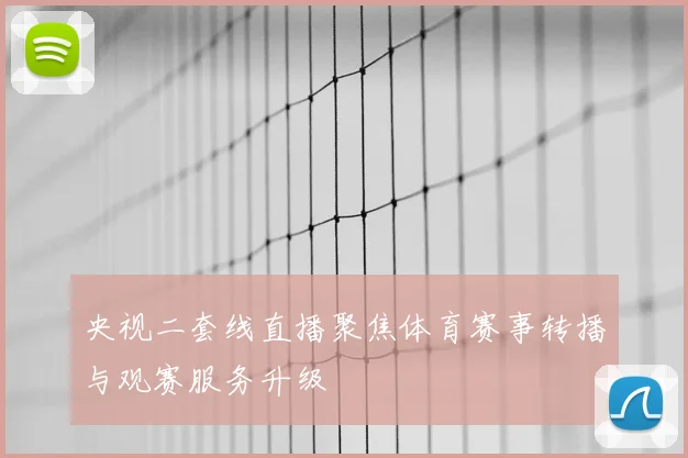 央视二套线直播聚焦体育赛事转播与观赛服务升级