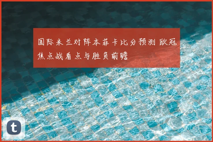 国际米兰对阵本菲卡比分预测 欧冠焦点战看点与胜负前瞻