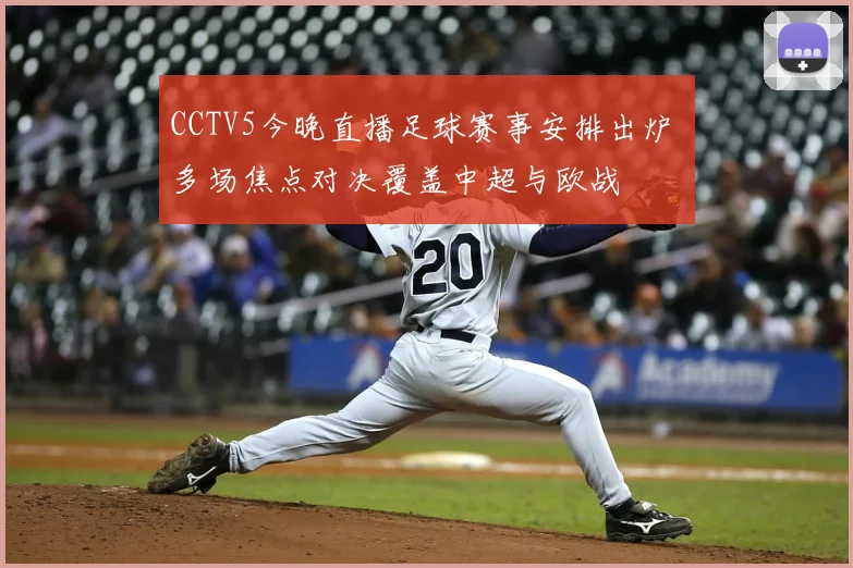 CCTV5今晚直播足球赛事安排出炉 多场焦点对决覆盖中超与欧战