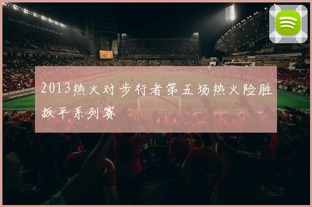 2013热火对步行者第五场热火险胜扳平系列赛