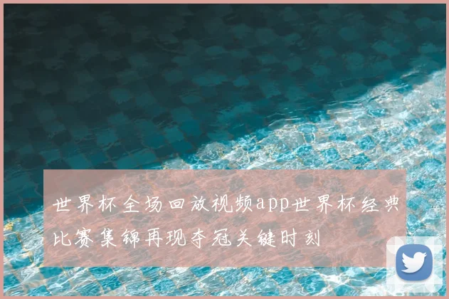 世界杯全场回放视频app世界杯经典比赛集锦再现夺冠关键时刻