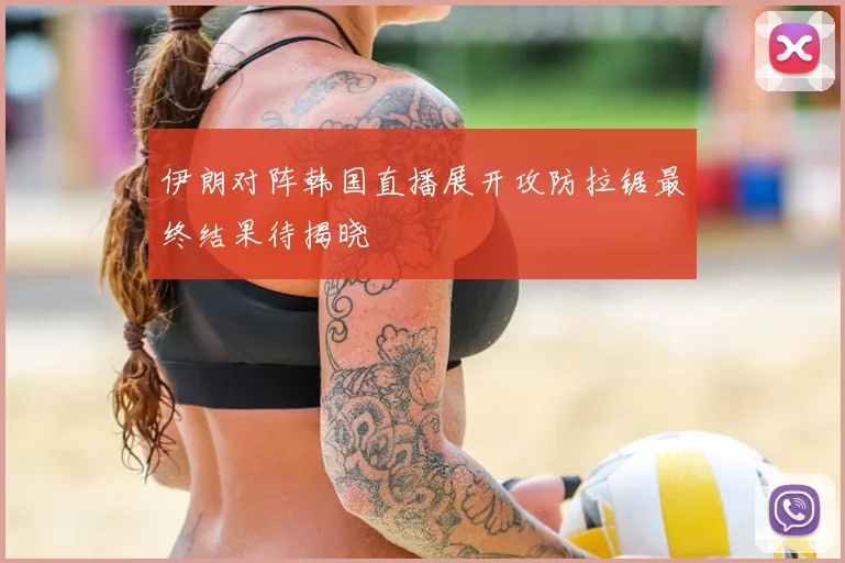 伊朗对阵韩国直播展开攻防拉锯最终结果待揭晓