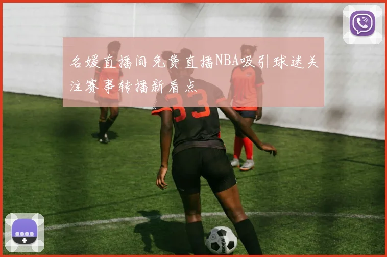 名媛直播间免费直播NBA吸引球迷关注赛事转播新看点