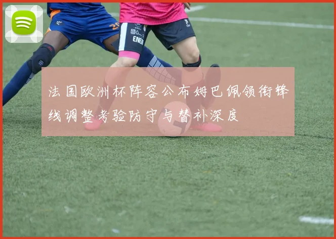 法国欧洲杯阵容公布姆巴佩领衔锋线调整考验防守与替补深度