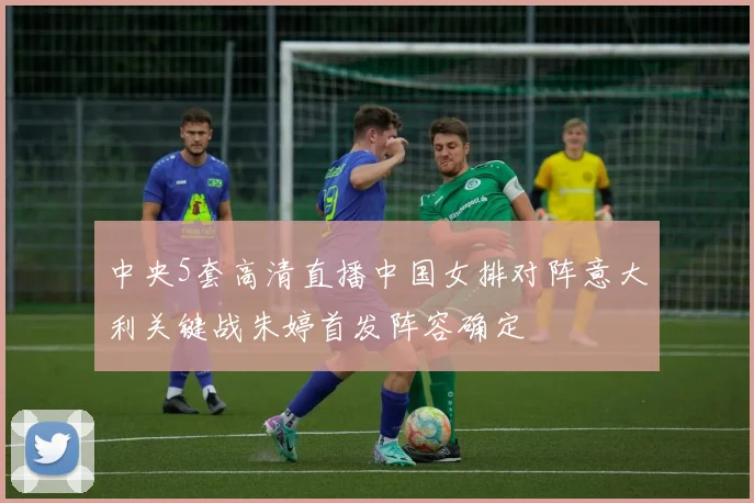 中央5套高清直播中国女排对阵意大利关键战朱婷首发阵容确定