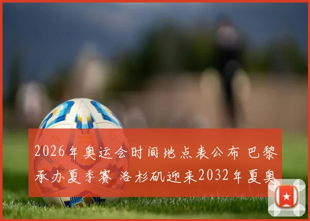 2026年奥运会时间地点表公布 巴黎承办夏季赛 洛杉矶迎来2032年夏奥会
