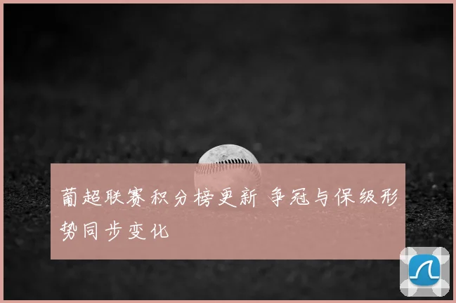 葡超联赛积分榜更新 争冠与保级形势同步变化