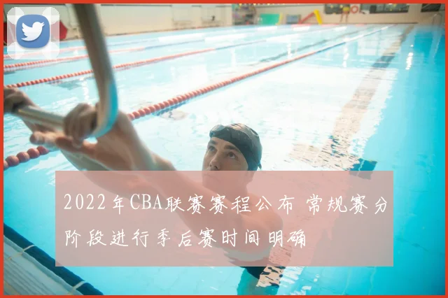 2022年CBA联赛赛程公布 常规赛分阶段进行季后赛时间明确