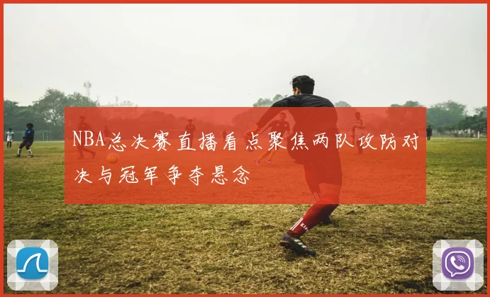 NBA总决赛直播看点聚焦两队攻防对决与冠军争夺悬念