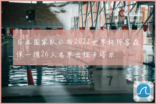 日本国家队公布2022世界杯阵容森保一携26人名单出征卡塔尔