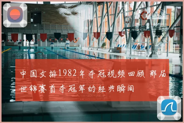 中国女排1982年夺冠视频回顾 那届世锦赛首夺冠军的经典瞬间