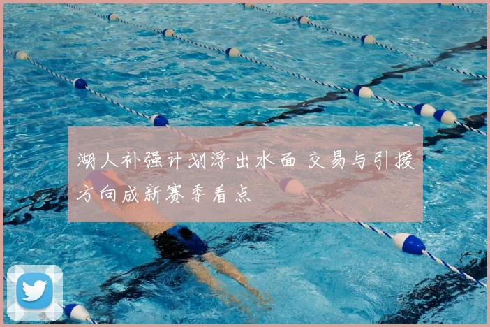 湖人补强计划浮出水面 交易与引援方向成新赛季看点
