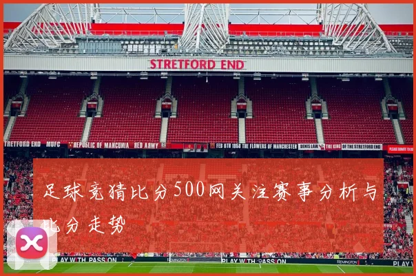 足球竞猜比分500网关注赛事分析与比分走势