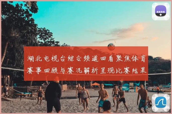 湖北电视台综合频道回看聚焦体育赛事回顾与赛况解析呈现比赛结果和关键看点