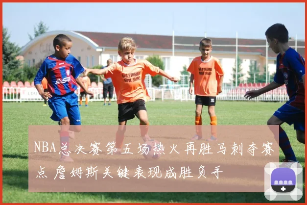 NBA总决赛第五场热火再胜马刺夺赛点 詹姆斯关键表现成胜负手