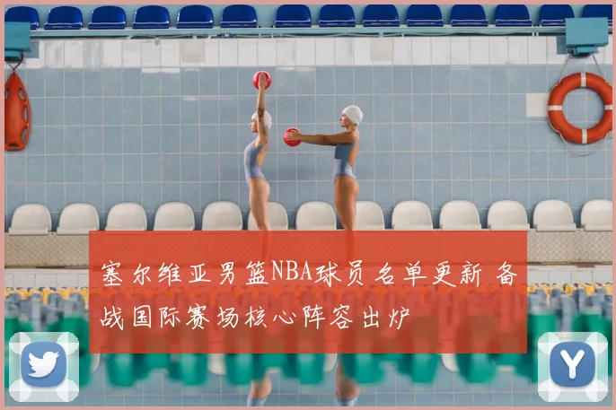 塞尔维亚男篮NBA球员名单更新 备战国际赛场核心阵容出炉