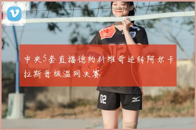 中央5套直播德约科维奇逆转阿尔卡拉斯晋级温网决赛