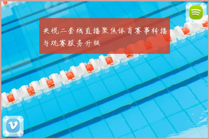 央视二套线直播聚焦体育赛事转播与观赛服务升级