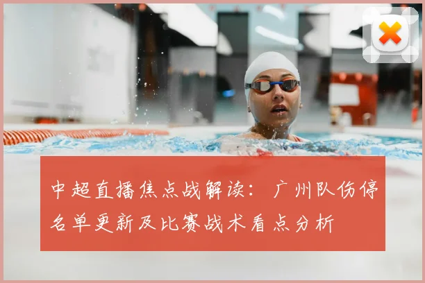 中超直播焦点战解读:广州队伤停名单更新及比赛战术看点分析