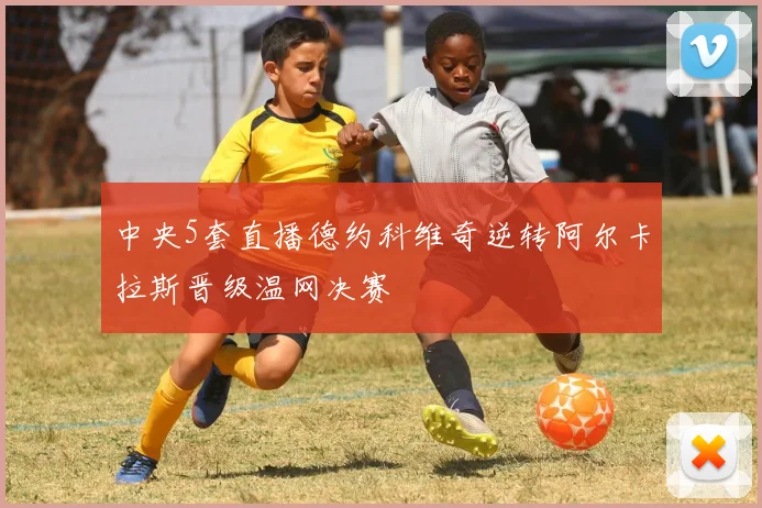 中央5套直播德约科维奇逆转阿尔卡拉斯晋级温网决赛