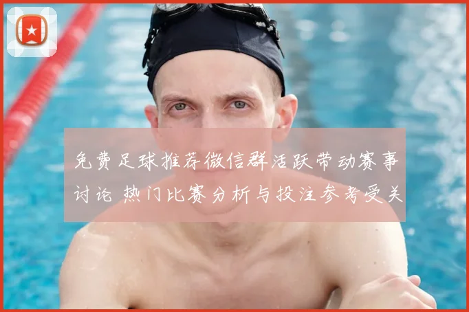 免费足球推荐微信群活跃带动赛事讨论 热门比赛分析与投注参考受关注