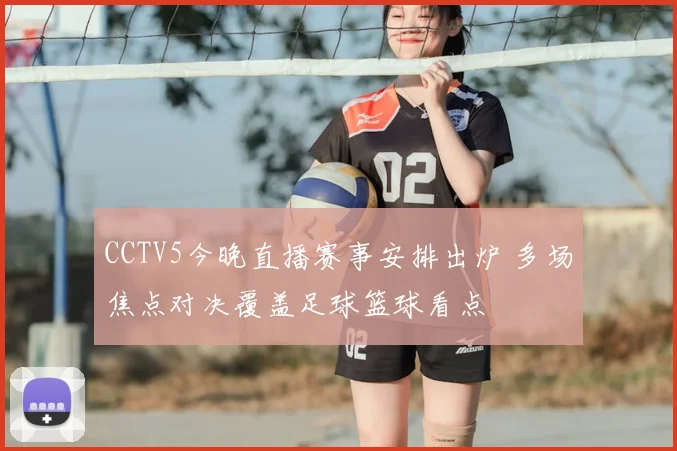 CCTV5今晚直播赛事安排出炉 多场焦点对决覆盖足球篮球看点