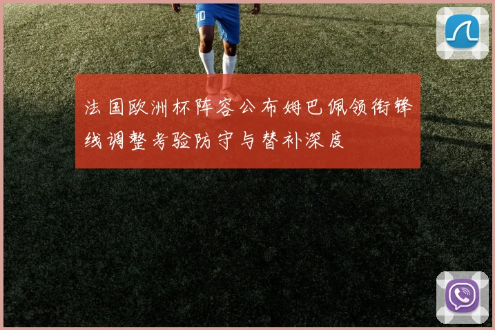 法国欧洲杯阵容公布姆巴佩领衔锋线调整考验防守与替补深度