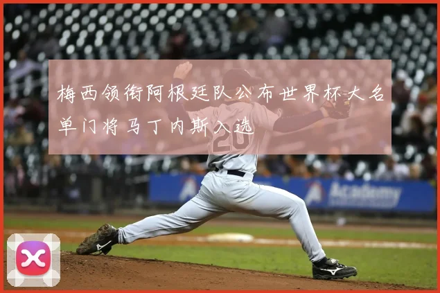 梅西领衔阿根廷队公布世界杯大名单门将马丁内斯入选