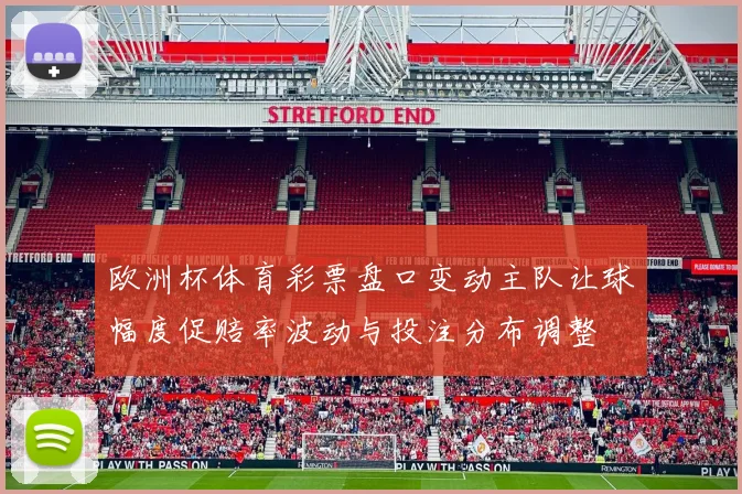 欧洲杯体育彩票盘口变动主队让球幅度促赔率波动与投注分布调整