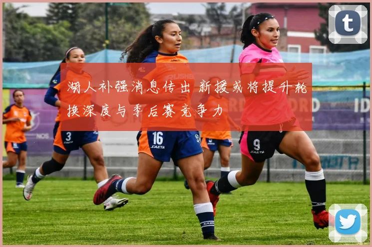 湖人补强消息传出 新援或将提升轮换深度与季后赛竞争力