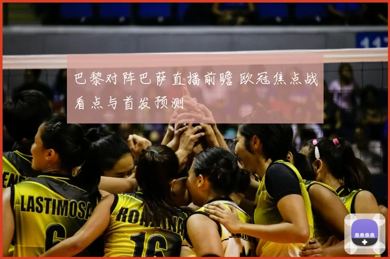 巴黎对阵巴萨直播前瞻 欧冠焦点战看点与首发预测