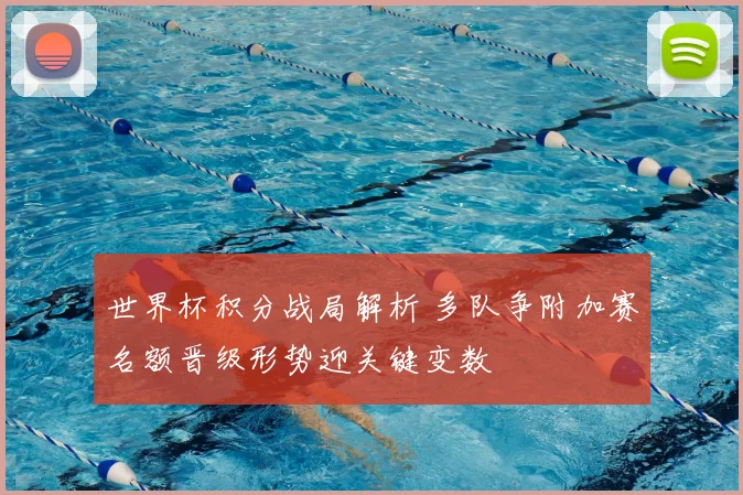 世界杯积分战局解析 多队争附加赛名额晋级形势迎关键变数