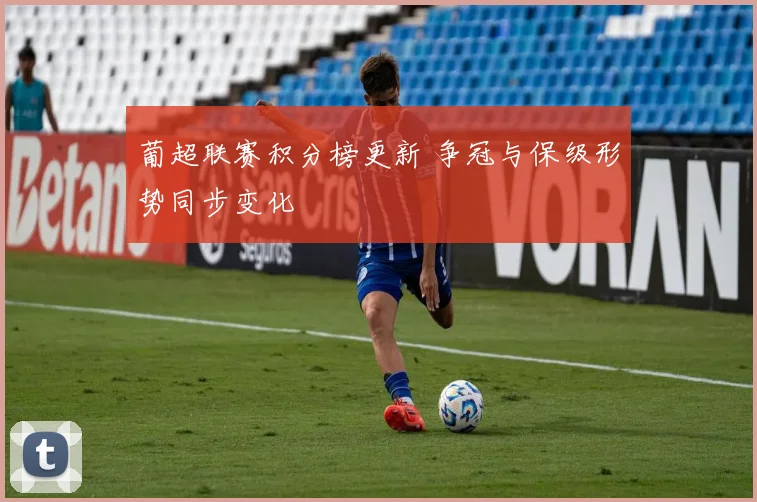 葡超联赛积分榜更新 争冠与保级形势同步变化