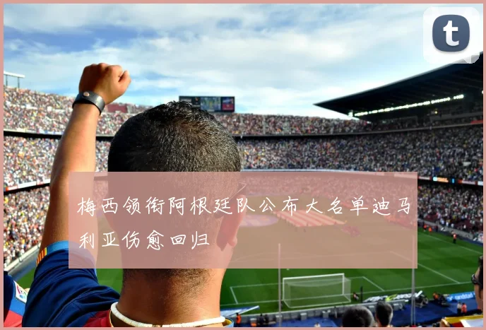 梅西领衔阿根廷队公布大名单迪马利亚伤愈回归