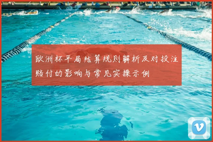 欧洲杯平局结算规则解析及对投注赔付的影响与常见实操示例