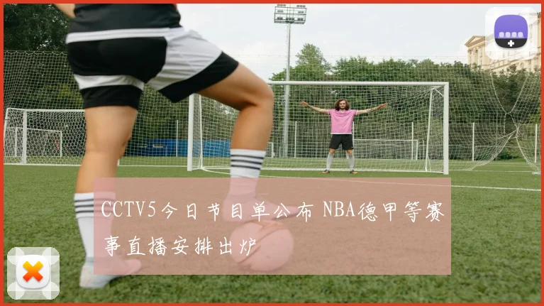 CCTV5今日节目单公布 NBA德甲等赛事直播安排出炉