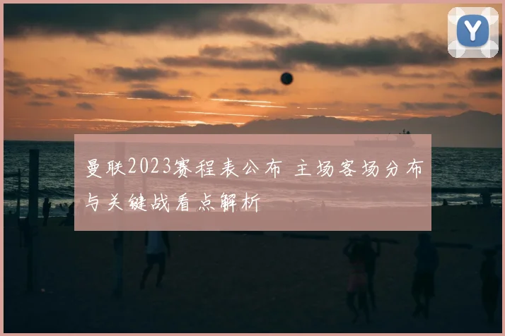 曼联2023赛程表公布 主场客场分布与关键战看点解析