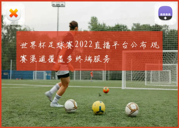 世界杯足球赛2022直播平台公布 观赛渠道覆盖多终端服务