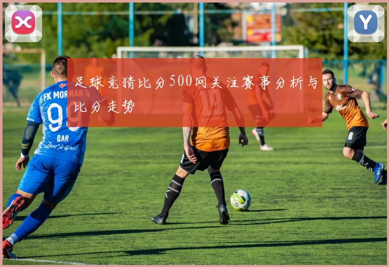 足球竞猜比分500网关注赛事分析与比分走势