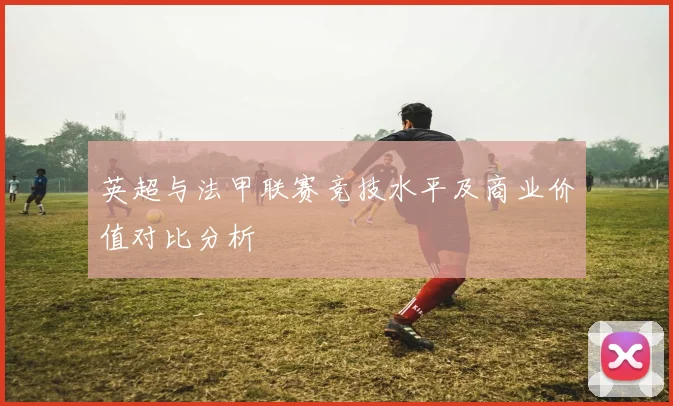 英超与法甲联赛竞技水平及商业价值对比分析