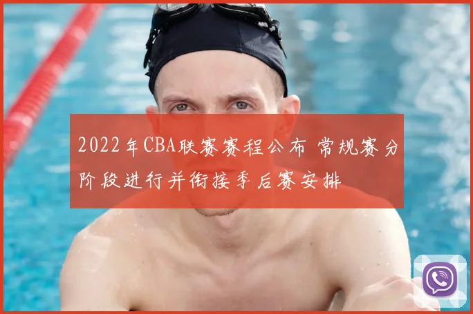 2022年CBA联赛赛程公布 常规赛分阶段进行并衔接季后赛安排