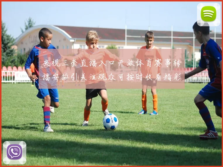 央视三套直播入口开放体育赛事转播安排引关注观众可按时收看精彩对决