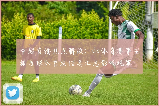 中超直播焦点解读：ds体育赛事安排与球队首发信息汇总影响观赛