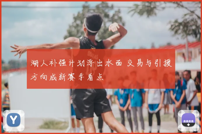 湖人补强计划浮出水面 交易与引援方向成新赛季看点