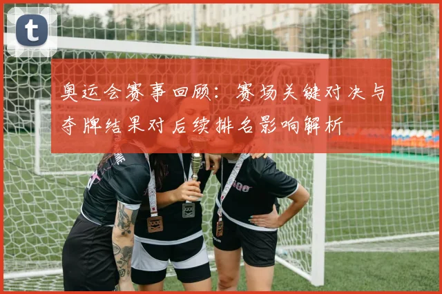 奥运会赛事回顾：赛场关键对决与夺牌结果对后续排名影响解析