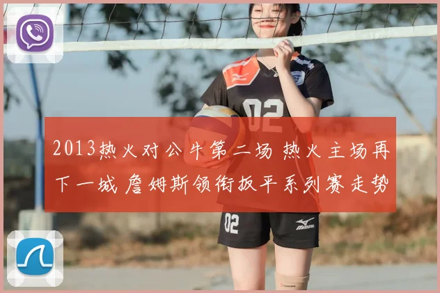 2013热火对公牛第二场 热火主场再下一城 詹姆斯领衔扳平系列赛走势