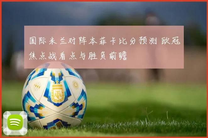 国际米兰对阵本菲卡比分预测 欧冠焦点战看点与胜负前瞻