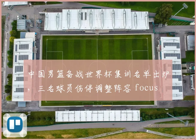 中国男篮备战世界杯集训名单出炉，三名球员伤停调整阵容 focus