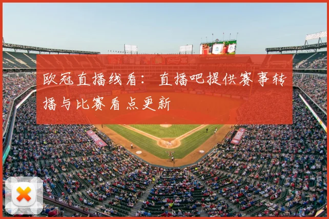欧冠直播线看：直播吧提供赛事转播与比赛看点更新